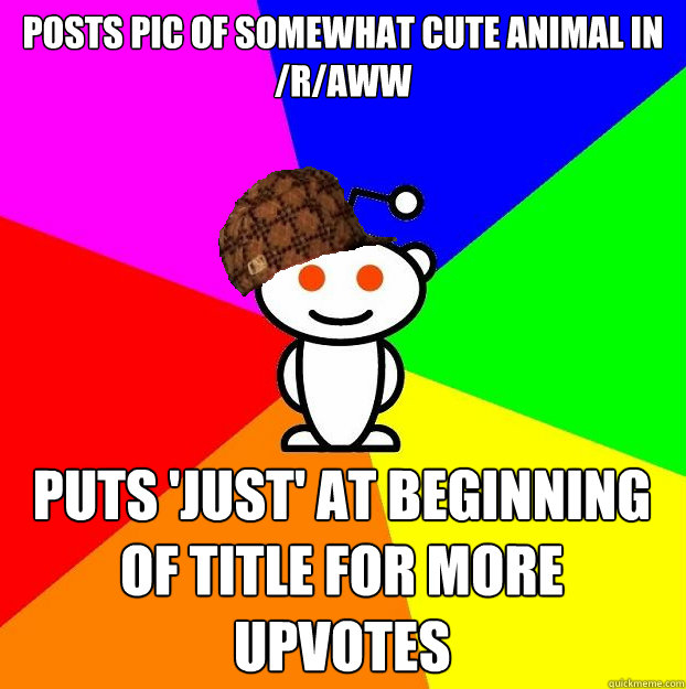 Posts pic of somewhat cute animal in /r/aww Puts 'Just' at beginning of title for more upvotes  Scumbag Redditor