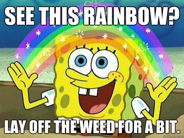 See this rainbow? Lay off the weed for a bit. - See this rainbow? Lay off the weed for a bit.  SpongeBob Hates Logic