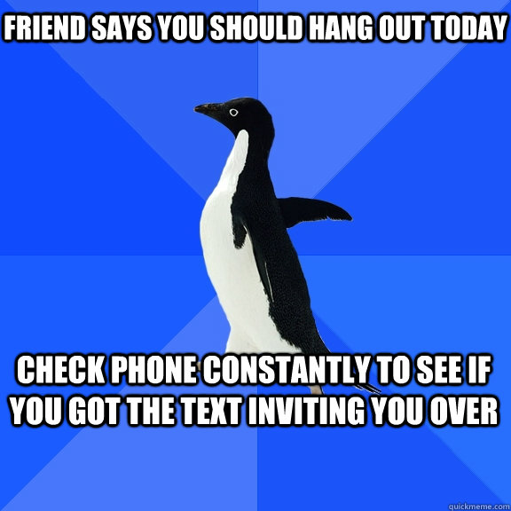 friend says you should hang out today check phone constantly to see if you got the text inviting you over  Socially Awkward Penguin