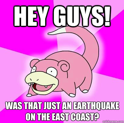 Hey guys! Was that just an earthquake on the east coast?  Slowpoke