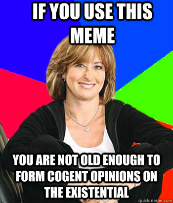 If you use this meme you are not old enough to form cogent opinions on the existential  Sheltering Suburban Mom
