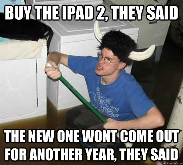 Buy the iPad 2, they said The new one wont come out for another year, they said  They said