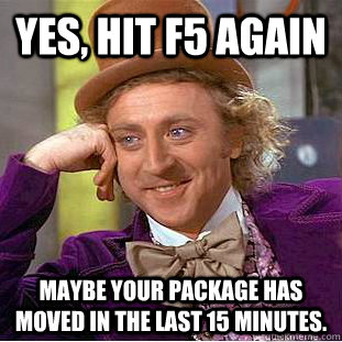 Yes, hit F5 again Maybe your package has moved in the last 15 minutes. - Yes, hit F5 again Maybe your package has moved in the last 15 minutes.  Condescending Wonka