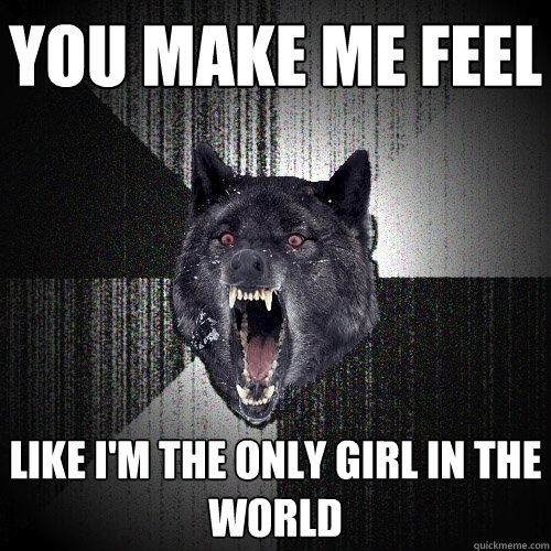you make me feel like i'm the only girl in the world  Insanity Wolf