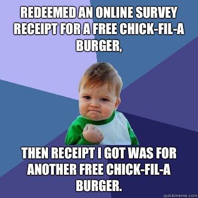 Redeemed an online survey receipt for a free Chick-Fil-A burger,  Then receipt I got was for another free Chick-Fil-A burger. - Redeemed an online survey receipt for a free Chick-Fil-A burger,  Then receipt I got was for another free Chick-Fil-A burger.  Success Kid