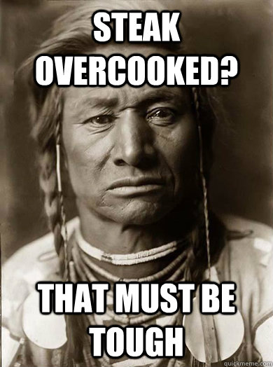Steak overcooked? that must be tough  Unimpressed American Indian
