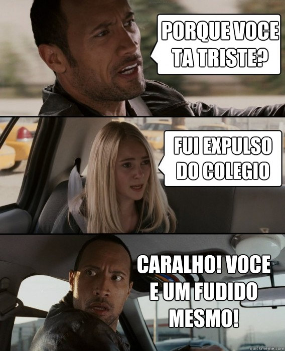 porque voce ta triste? fui expulso do colegio caralho! voce e um fudido mesmo!  The Rock Driving