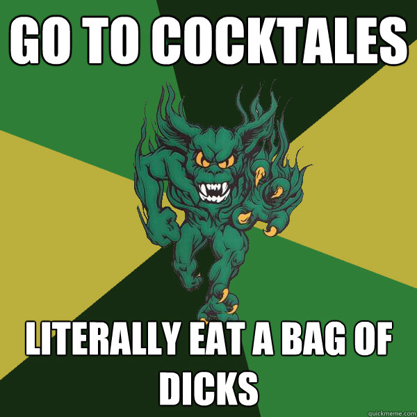 Go to cocktales literally eat a bag of dicks  Green Terror