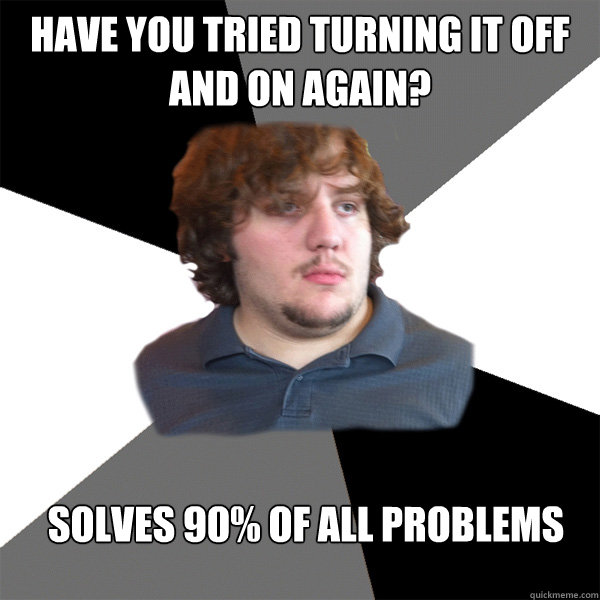 HAVE YOU TRIED TURNING IT OFF AND ON AGAIN? SOLVES 90% OF ALL PROBLEMS  Family Tech Support Guy