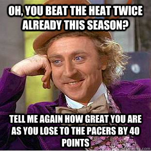 Oh, you beat the Heat twice already this season? Tell me again how great you are as you lose to the Pacers by 40 points  Condescending Wonka