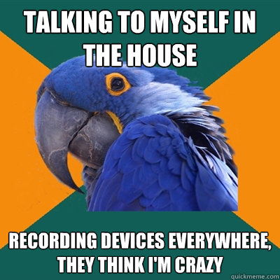 Talking to myself in the house Recording devices everywhere, they think I'm crazy  Paranoid Parrot