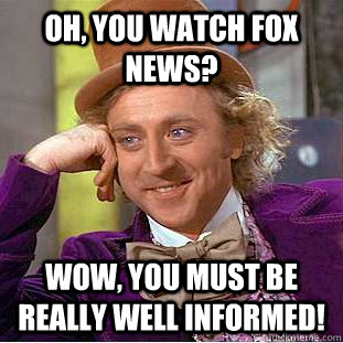 Oh, you watch Fox News? Wow, you must be really well informed!  Condescending Wonka