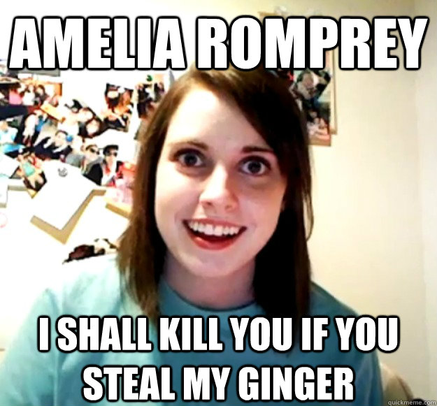 AMelia Romprey I shall kill you if you steal my ginger  Overly Attached Girlfriend