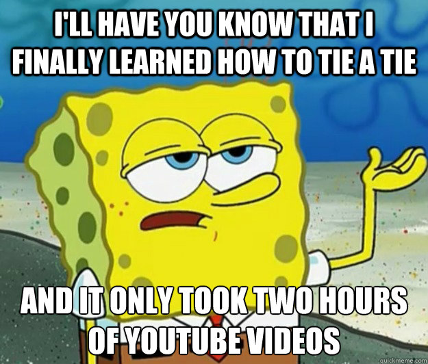 I'll have you know that I finally learned how to tie a tie And it only took two hours of youtube videos  Tough Spongebob