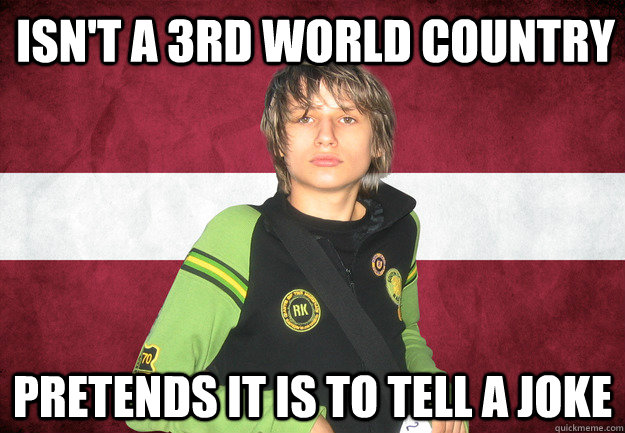 isn't a 3rd world country pretends it is to tell a joke  Scumbag Latvia