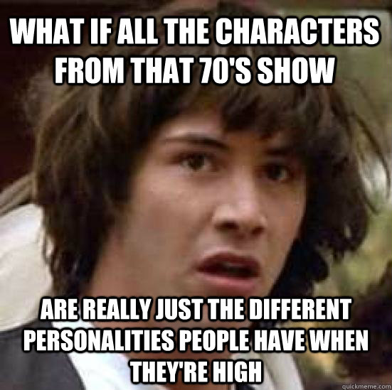 What if all the characters from that 70's show are really just the different personalities people have when they're high - What if all the characters from that 70's show are really just the different personalities people have when they're high  conspiracy keanu