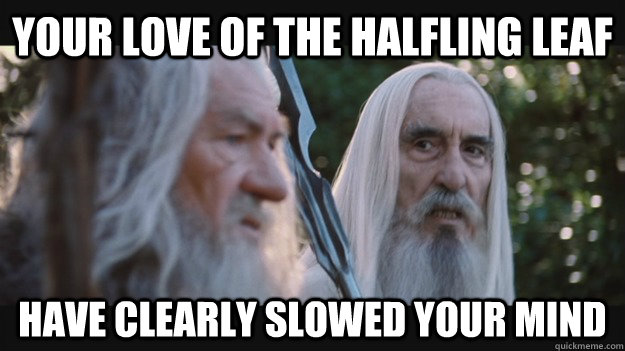 Your love of the halfling leaf  have clearly slowed your mind  Saruman the White