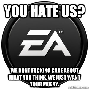 you hate us? we dont fucking care about what you think. we just want your moeny.  Scumbag EA