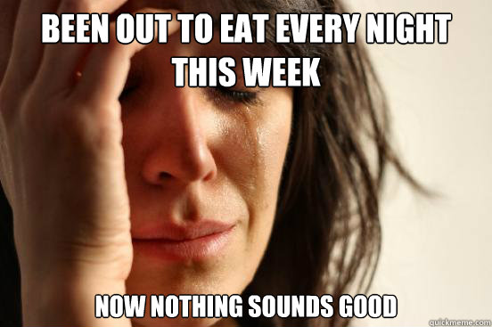 Been out to eat every night this week now nothing sounds good  First World Problems