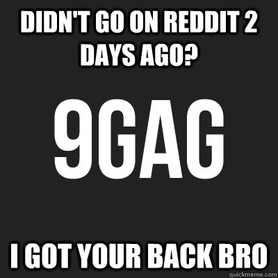 DIDN'T GO ON REDDIT 2 DAYS AGO? I GOT YOUR BACK BRO  9gag