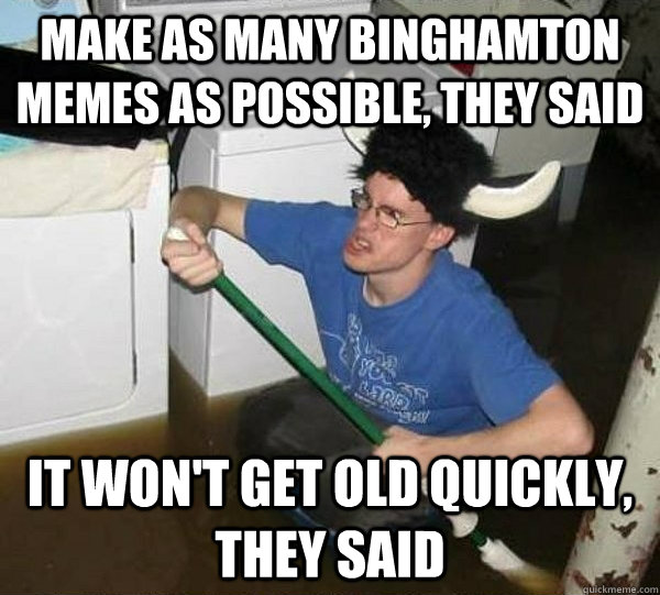 Make as many binghamton memes as possible, they said it won't get old quickly, they said  They said