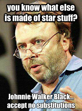 you know what else is made of star stuff? 	
Johnnie Walker Black... accept no substitutions - you know what else is made of star stuff? 	
Johnnie Walker Black... accept no substitutions  Christopher Hitchens