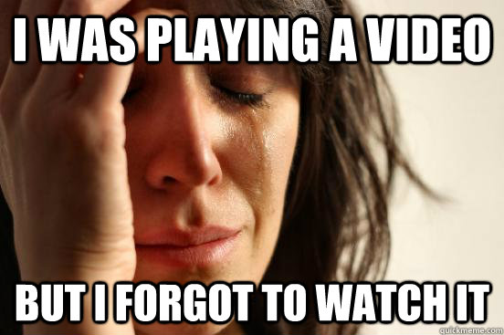 i was playing a video but i forgot to watch it  First World Problems