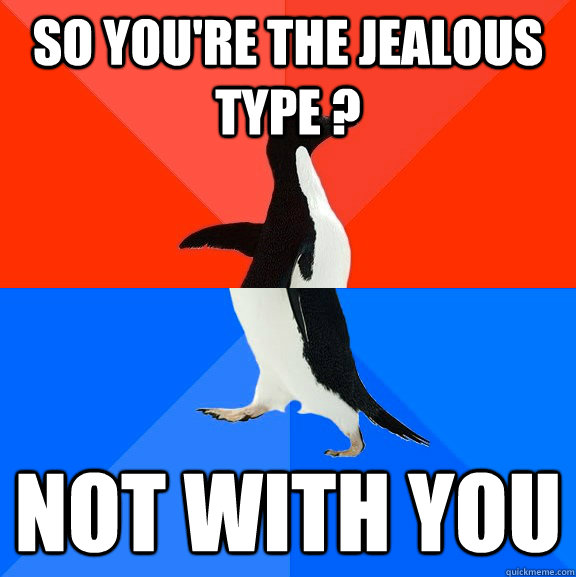 So you're the jealous type ? Not with you  Socially Awesome Awkward Penguin