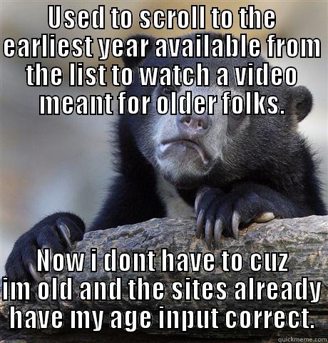 USED TO SCROLL TO THE EARLIEST YEAR AVAILABLE FROM THE LIST TO WATCH A VIDEO MEANT FOR OLDER FOLKS. NOW I DONT HAVE TO CUZ IM OLD AND THE SITES ALREADY HAVE MY AGE INPUT CORRECT. Confession Bear