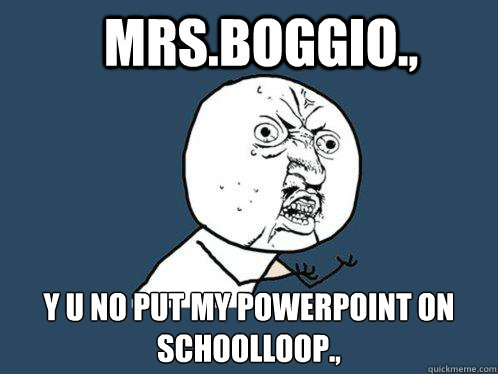 Mrs.Boggio., y u no put my powerpoint on schoolloop.,  Y U No