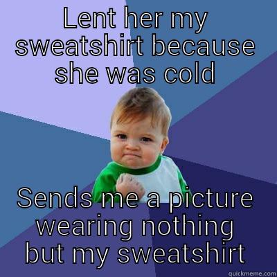 LENT HER MY SWEATSHIRT BECAUSE SHE WAS COLD SENDS ME A PICTURE WEARING NOTHING BUT MY SWEATSHIRT Success Kid