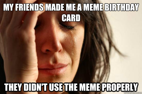 my friends made me a meme birthday card They didn't use the meme properly  First World Problems