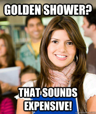 golden shower? that sounds expensive!  Sheltered College Freshman