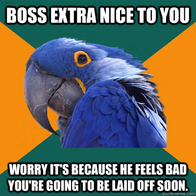 Boss extra nice to you Worry it's because he feels bad you're going to be laid off soon.  Paranoid Parrot