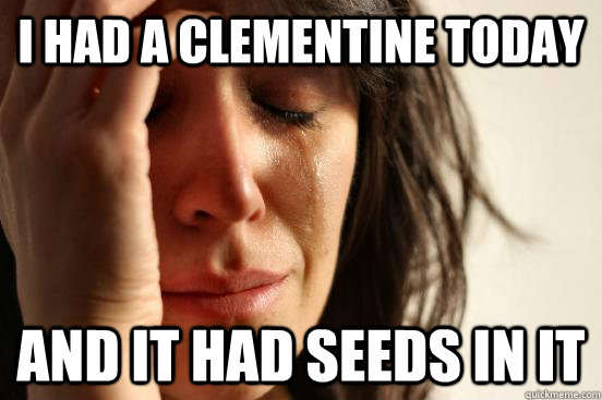 I had a clementine today and it had seeds in it  First World Problems
