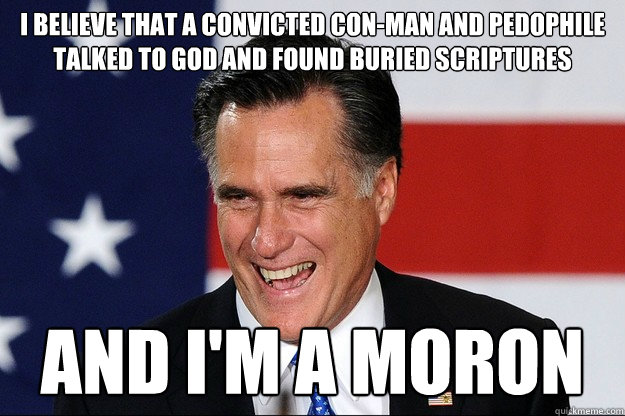 I believe that a convicted con-man and pedophile talked to God and found buried scriptures And I'm a Moron  