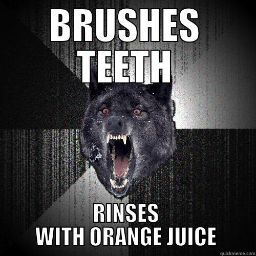 BRUSHES TEETH RINSES WITH ORANGE JUICE Insanity Wolf