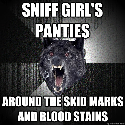 sniff girl's panties around the skid marks and blood stains  Insanity Wolf