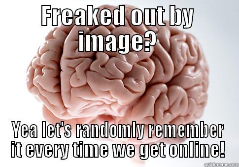 FREAKED OUT BY IMAGE? YEA LET'S RANDOMLY REMEMBER IT EVERY TIME WE GET ONLINE! Scumbag Brain