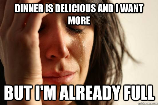 DINNER IS DELICIOUS AND I WANT MORE but i'm ALREADY FULL  First World Problems
