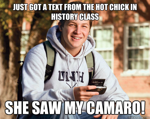 Just got a text from the hot chick in history class  she saw my Camaro!  College Freshman
