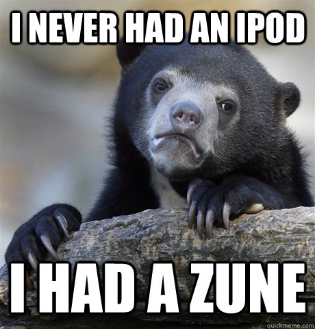 I NEVER HAD AN IPOD I HAD A ZUNE  Confession Bear