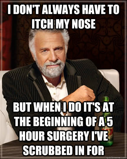 I don't always have to itch my nose But when I do it's at the beginning of a 5 hour surgery I've scrubbed in for  The Most Interesting Man In The World