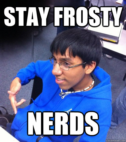 STAY FROSTY NERDS  