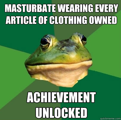 Masturbate wearing every article of clothing owned Achievement unlocked  Foul Bachelor Frog