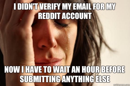 I didn't verify my email for my Reddit account Now I have to wait an hour before submitting anything else  First World Problems
