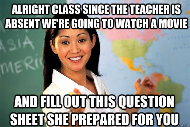 alright class since the teacher is absent we're going to watch a movie and fill out this question sheet she prepared for you - alright class since the teacher is absent we're going to watch a movie and fill out this question sheet she prepared for you  Unhelpful High School Teacher