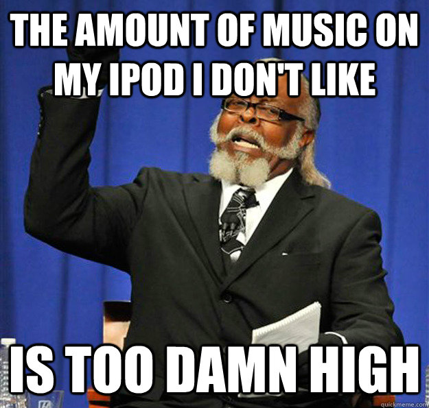 The amount of music on my ipod I don't like Is too damn high  Jimmy McMillan