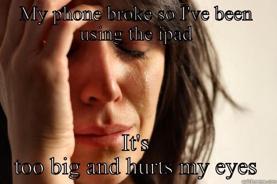 MY PHONE BROKE SO I'VE BEEN USING THE IPAD IT'S TOO BIG AND HURTS MY EYES First World Problems