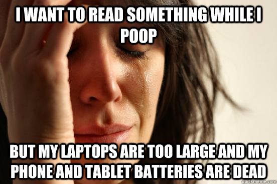 I want to read something while I poop But my laptops are too large and my phone and tablet batteries are dead  First World Problems